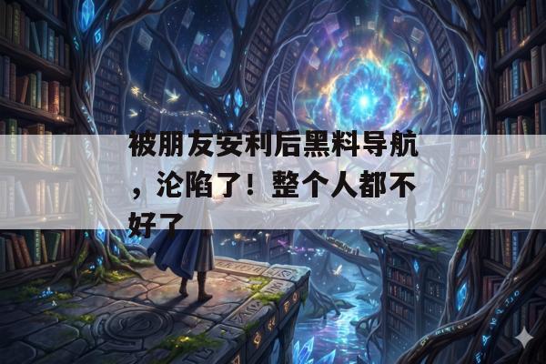 被朋友安利后黑料导航，沦陷了！整个人都不好了