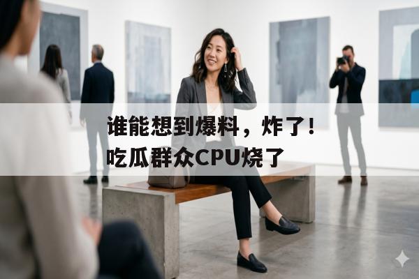 谁能想到爆料，炸了！吃瓜群众CPU烧了