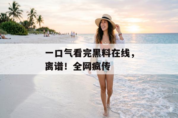 一口气看完黑料在线，离谱！全网疯传