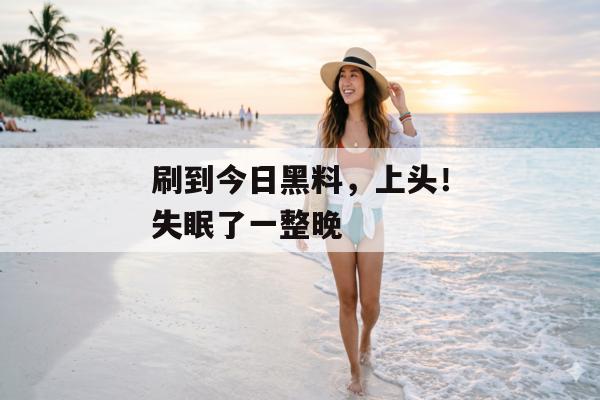 刷到今日黑料，上头！失眠了一整晚