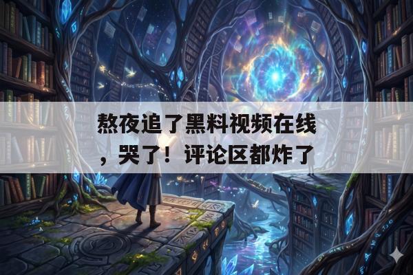熬夜追了黑料视频在线，哭了！评论区都炸了