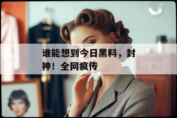 谁能想到今日黑料，封神！全网疯传