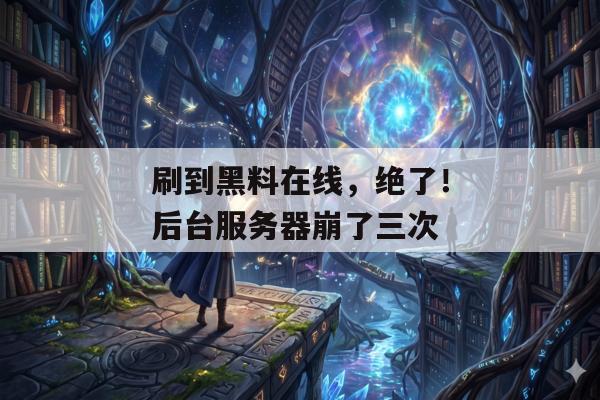 刷到黑料在线，绝了！后台服务器崩了三次