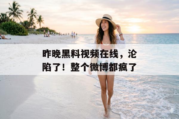 昨晚黑料视频在线，沦陷了！整个微博都疯了