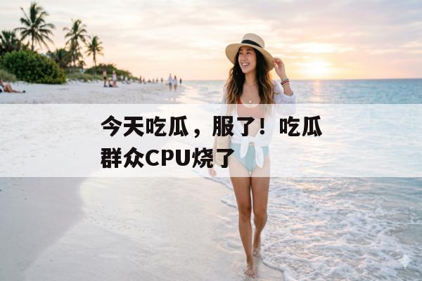今天吃瓜，服了！吃瓜群众CPU烧了