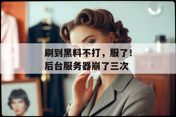 刷到黑料不打，服了！后台服务器崩了三次
