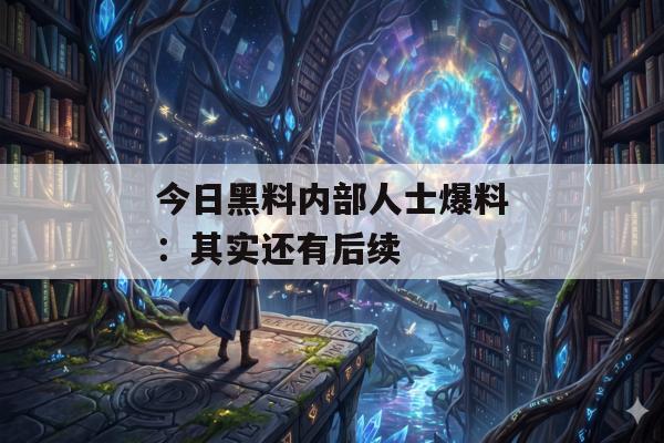 今日黑料内部人士爆料：其实还有后续