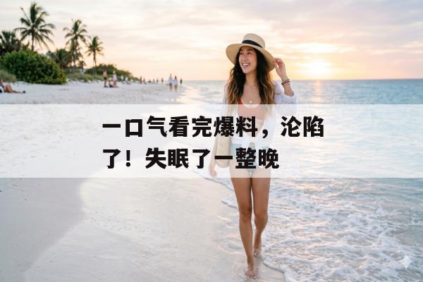 一口气看完爆料，沦陷了！失眠了一整晚