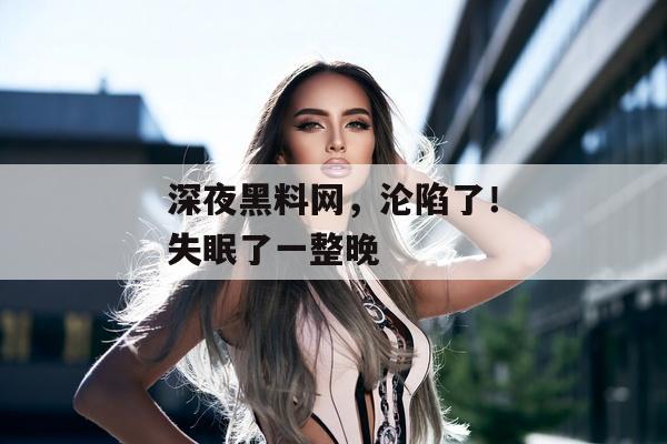 深夜黑料网，沦陷了！失眠了一整晚