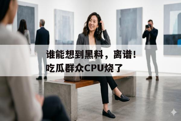 谁能想到黑料，离谱！吃瓜群众CPU烧了