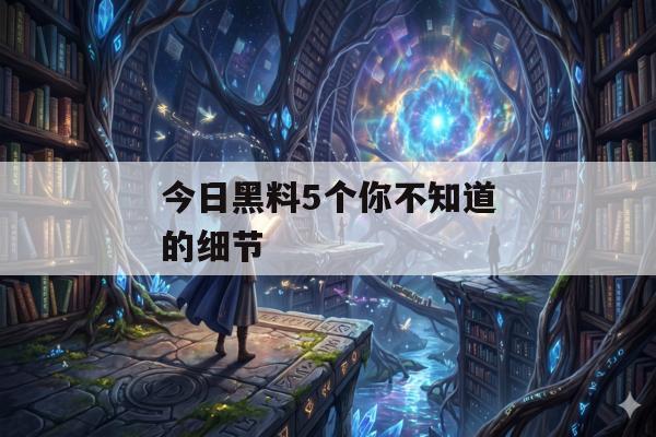 今日黑料5个你不知道的细节