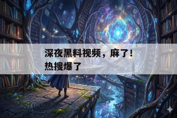 深夜黑料视频，麻了！热搜爆了