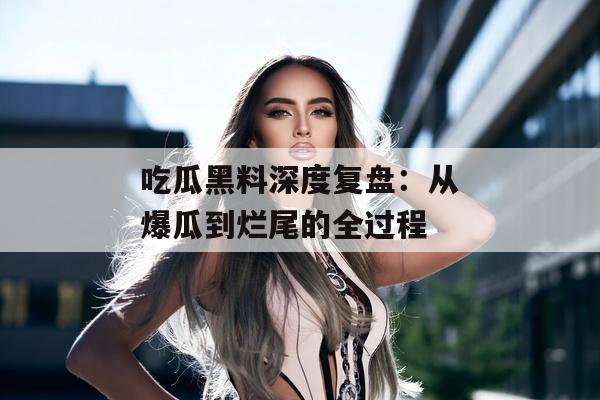 吃瓜黑料深度复盘：从爆瓜到烂尾的全过程
