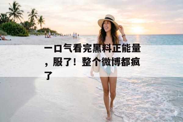 一口气看完黑料正能量，服了！整个微博都疯了