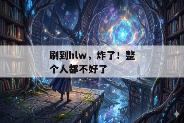 刷到hlw，炸了！整个人都不好了